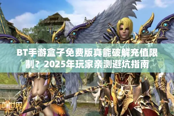 BT手游盒子免费版真能破解充值限制？2025年玩家亲测避坑指南