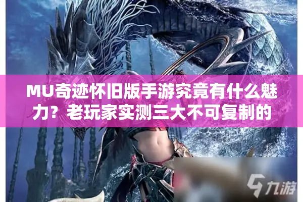 MU奇迹怀旧版手游究竟有什么魅力？老玩家实测三大不可复制的经典体验