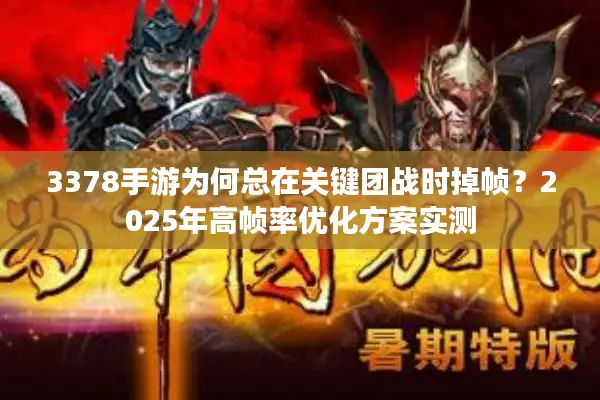 3378手游为何总在关键团战时掉帧？2025年高帧率优化方案实测