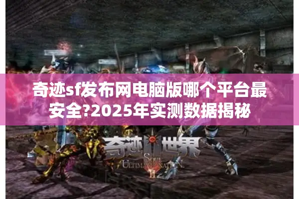 奇迹sf发布网电脑版哪个平台最安全?2025年实测数据揭秘