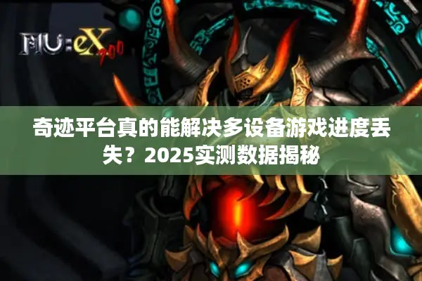 奇迹平台真的能解决多设备游戏进度丢失？2025实测数据揭秘