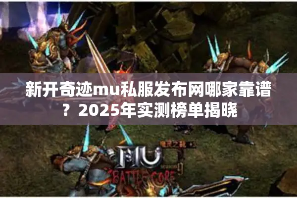 新开奇迹mu私服发布网哪家靠谱？2025年实测榜单揭晓