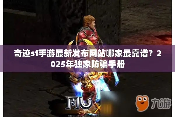 奇迹sf手游最新发布网站哪家最靠谱？2025年独家防骗手册