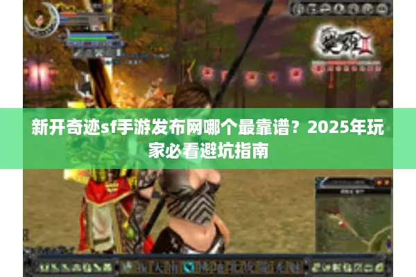 新开奇迹sf手游发布网哪个最靠谱?2025年玩家必看避坑指南 新开奇迹sf手游发布网哪个最靠谱?2025年玩家必看避坑指南