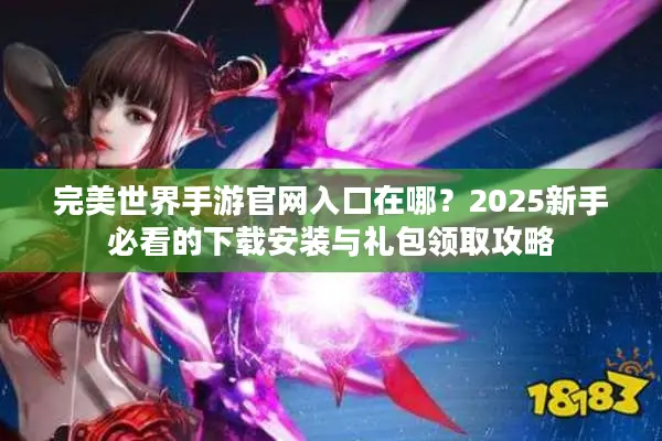 完美世界手游官网入口在哪？2025新手必看的下载安装与礼包领取攻略