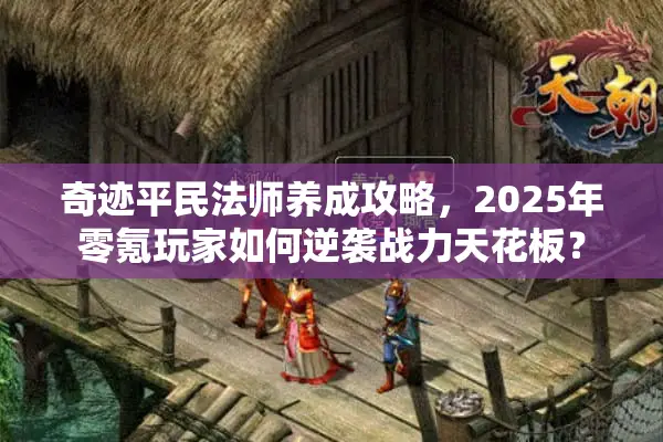 奇迹平民法师养成攻略，2025年零氪玩家如何逆袭战力天花板？