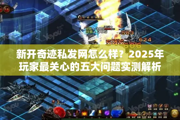 新开奇迹私发网怎么样？2025年玩家最关心的五大问题实测解析