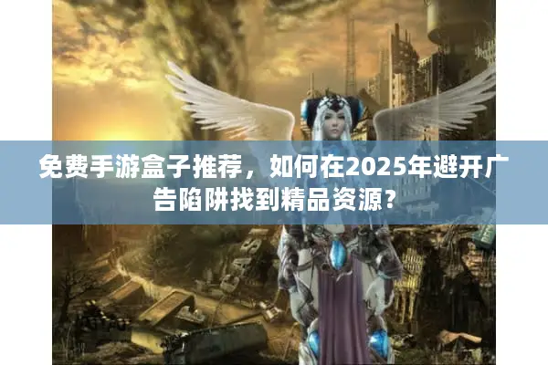 免费手游盒子推荐，如何在2025年避开广告陷阱找到精品资源？