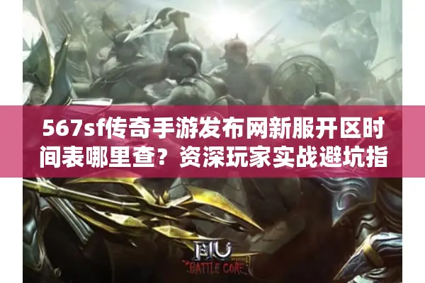 567sf传奇手游发布网新服开区时间表哪里查？资深玩家实战避坑指南