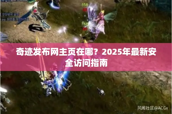 奇迹发布网主页在哪?2025年最新安全访问指南 奇迹发布网主页在哪?2025年最新安全访问指南
