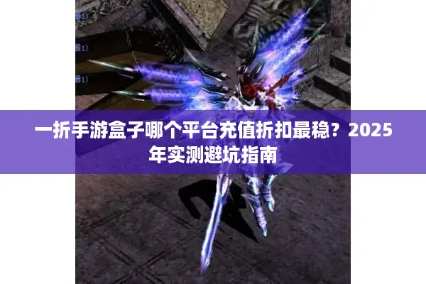 一折手游盒子哪个平台充值折扣最稳？2025年实测避坑指南