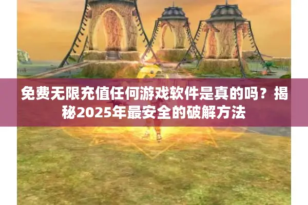 免费无限充值任何游戏软件是真的吗？揭秘2025年最安全的破解方法