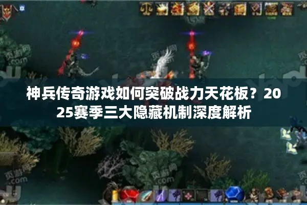 神兵传奇游戏如何突破战力天花板?2025赛季三大隐藏机制深度解析 神兵传奇游戏如何突破战力天花板?2025赛季三大隐藏机制深度解析