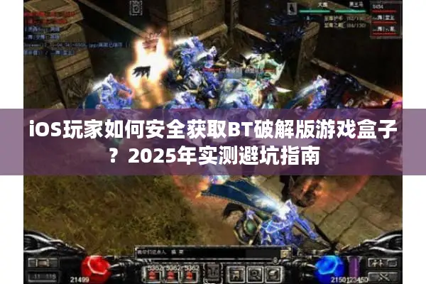iOS玩家如何安全获取BT破解版游戏盒子？2025年实测避坑指南