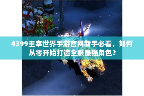 4399主宰世界手游官网新手必看，如何从零开始打造全服最强角色？