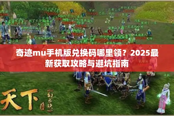 奇迹mu手机版兑换码哪里领？2025最新获取攻略与避坑指南