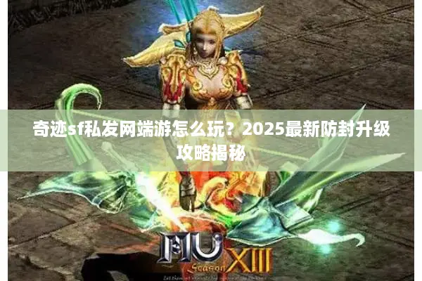 奇迹sf私发网端游怎么玩？2025最新防封升级攻略揭秘