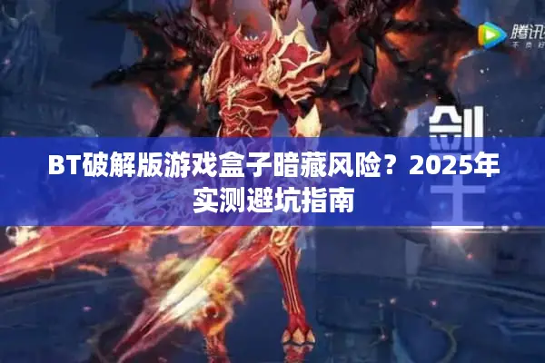BT破解版游戏盒子暗藏风险？2025年实测避坑指南