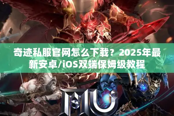 奇迹私服官网怎么下载？2025年最新安卓/iOS双端保姆级教程