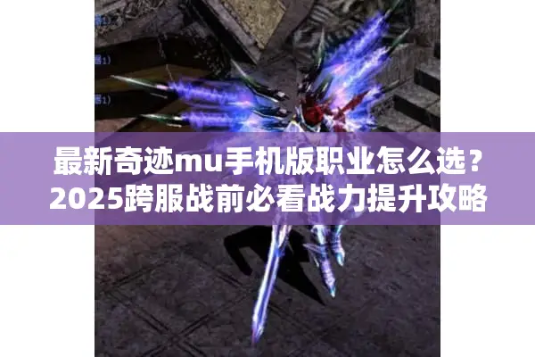 最新奇迹mu手机版职业怎么选？2025跨服战前必看战力提升攻略