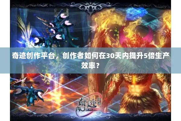 奇迹创作平台，创作者如何在30天内提升5倍生产效率？