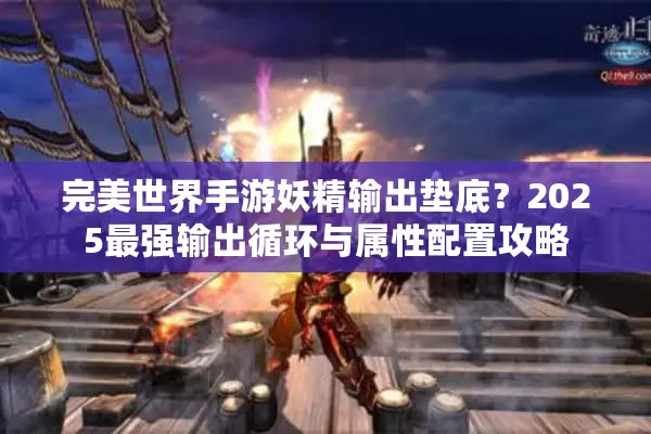 完美世界手游妖精输出垫底?2025最强输出循环与属性配置攻略 完美世界手游妖精输出垫底?2025最强输出循环与属性配置攻略