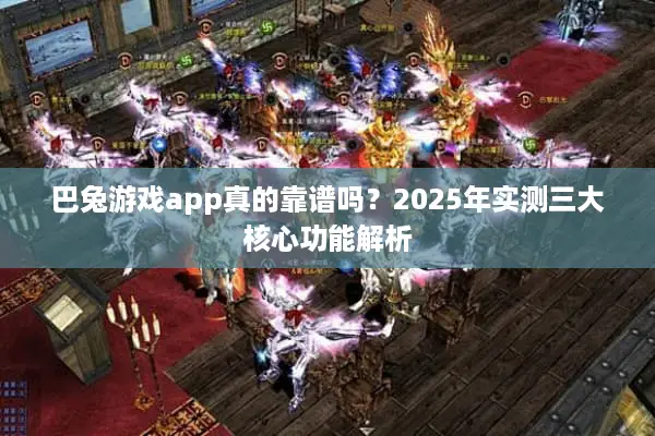 巴兔游戏app真的靠谱吗?2025年实测三大核心功能解析 巴兔游戏app真的靠谱吗?2025年实测三大核心功能解析