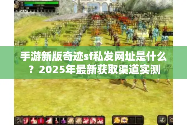 手游新版奇迹sf私发网址是什么?2025年最新获取渠道实测 手游新版奇迹sf私发网址是什么?2025年最新获取渠道实测