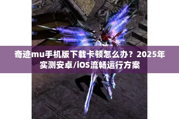 奇迹mu手机版下载卡顿怎么办？2025年实测安卓/iOS流畅运行方案