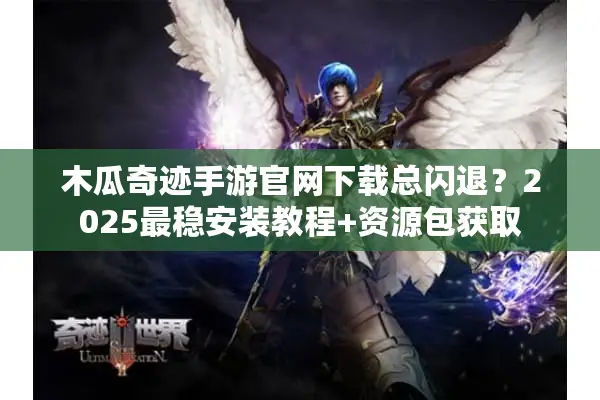 木瓜奇迹手游官网下载总闪退？2025最稳安装教程+资源包获取