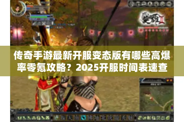 传奇手游最新开服变态版有哪些高爆率零氪攻略？2025开服时间表速查