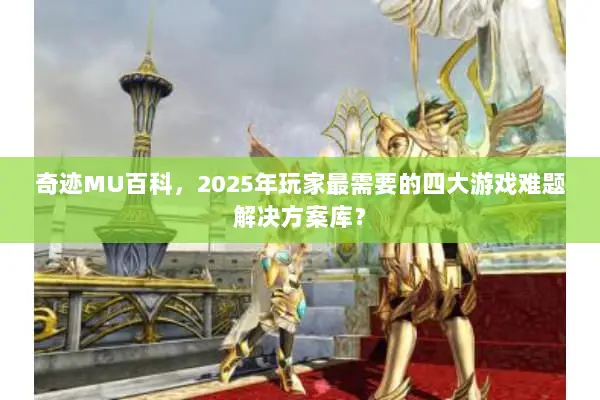 奇迹MU百科，2025年玩家最需要的四大游戏难题解决方案库？