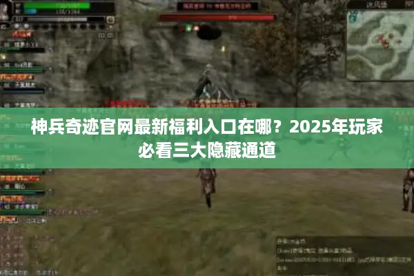 神兵奇迹官网最新福利入口在哪？2025年玩家必看三大隐藏通道