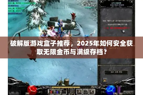 破解版游戏盒子推荐，2025年如何安全获取无限金币与满级存档？