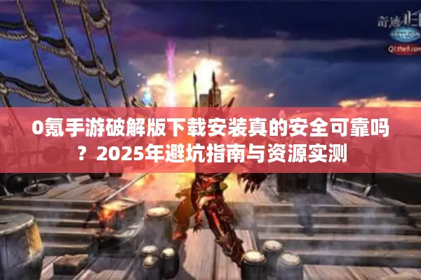 0氪手游破解版下载安装真的安全可靠吗？2025年避坑指南与资源实测