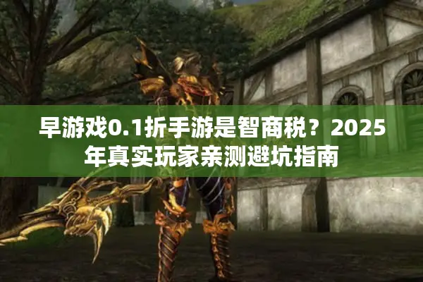 早游戏0.1折手游是智商税？2025年真实玩家亲测避坑指南