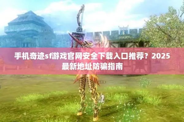 手机奇迹sf游戏官网安全下载入口推荐？2025最新地址防骗指南