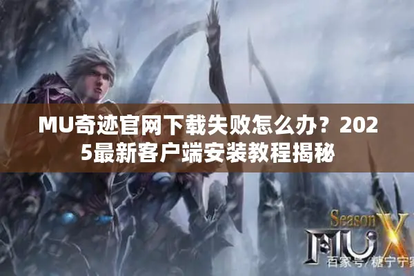 MU奇迹官网下载失败怎么办？2025最新客户端安装教程揭秘