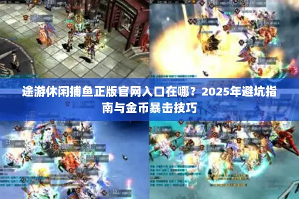 途游休闲捕鱼正版官网入口在哪？2025年避坑指南与金币暴击技巧