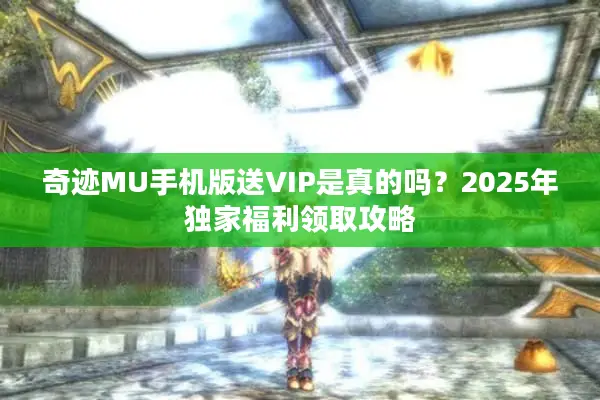 奇迹MU手机版送VIP是真的吗？2025年独家福利领取攻略