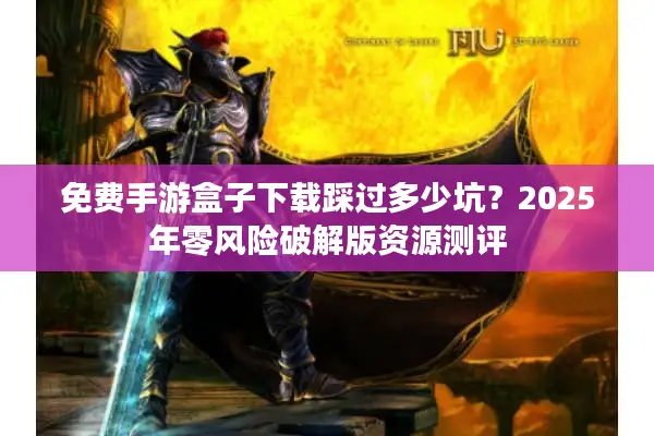 免费手游盒子下载踩过多少坑？2025年零风险破解版资源测评