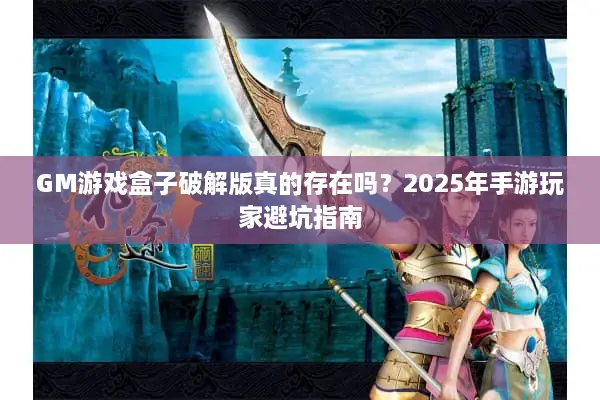 GM游戏盒子破解版真的存在吗？2025年手游玩家避坑指南