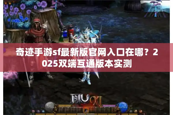 奇迹手游sf最新版官网入口在哪？2025双端互通版本实测