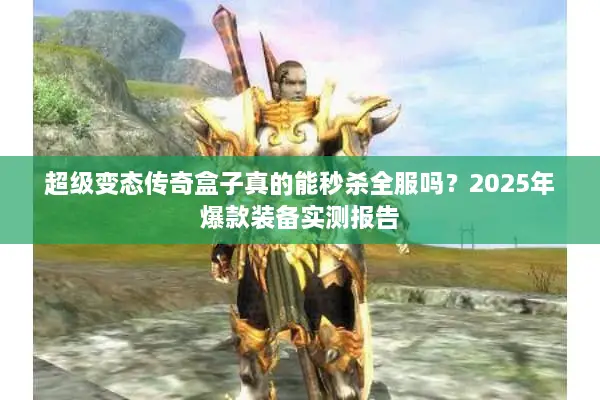 超级变态传奇盒子真的能秒杀全服吗?2025年爆款装备实测报告 超级变态传奇盒子真的能秒杀全服吗?2025年爆款装备实测报告