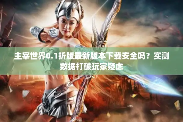 主宰世界0.1折版最新版本下载安全吗？实测数据打破玩家疑虑