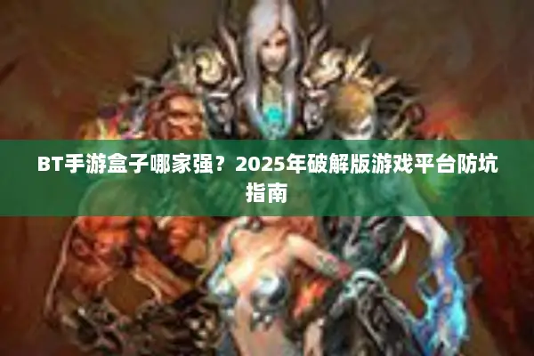 BT手游盒子哪家强？2025年破解版游戏平台防坑指南