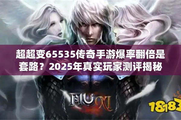 超超变65535传奇手游爆率翻倍是套路？2025年真实玩家测评揭秘