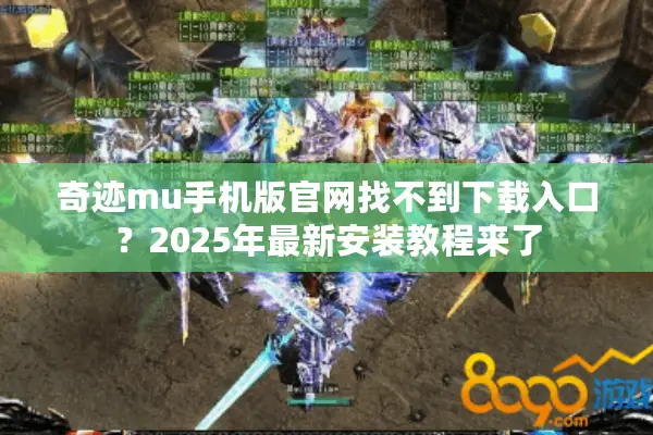奇迹mu手机版官网找不到下载入口？2025年最新安装教程来了