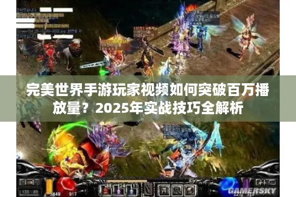 完美世界手游玩家视频如何突破百万播放量？2025年实战技巧全解析