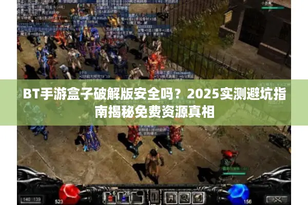BT手游盒子破解版安全吗？2025实测避坑指南揭秘免费资源真相